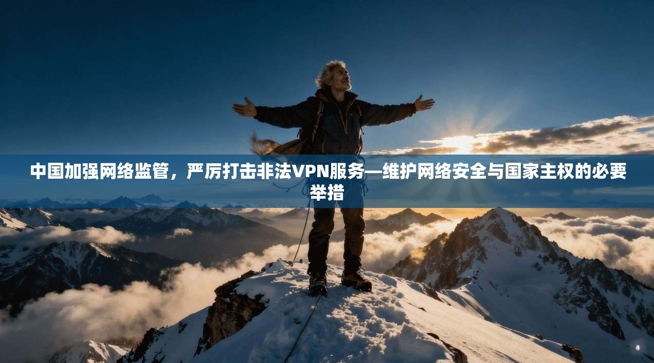 中国加强网络监管，严厉打击非法VPN服务—维护网络安全与国家主权的必要举措
