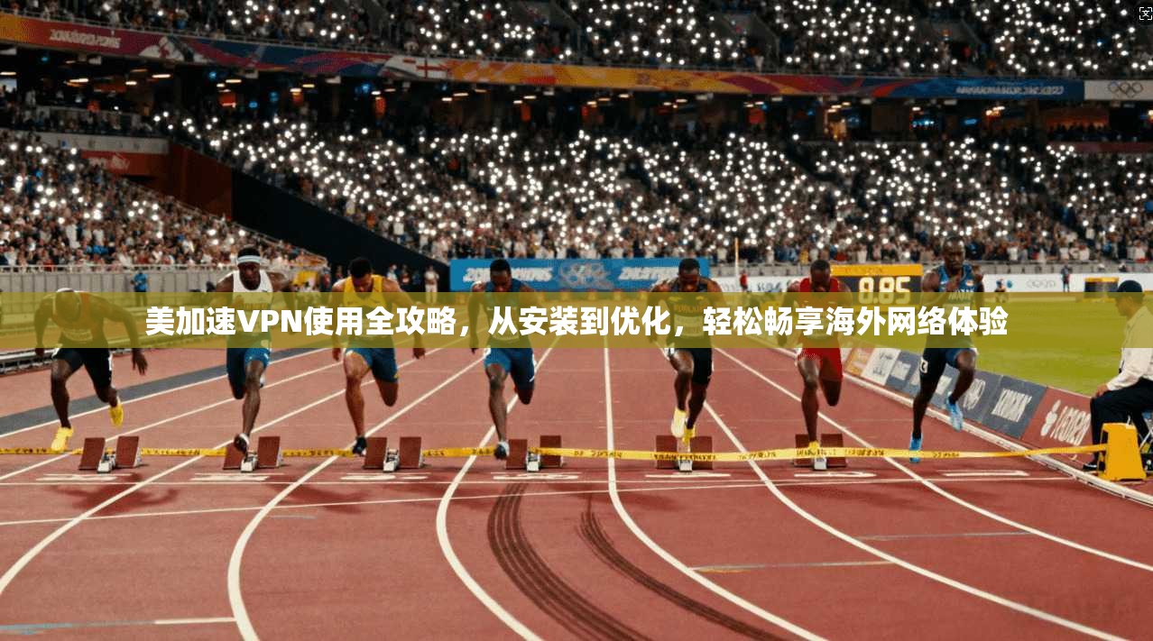 美加速VPN使用全攻略,从安装到优化,轻松畅享海外网络体验 美加速VPN使用全攻略,从安装到优化,轻松畅享海外网络体验