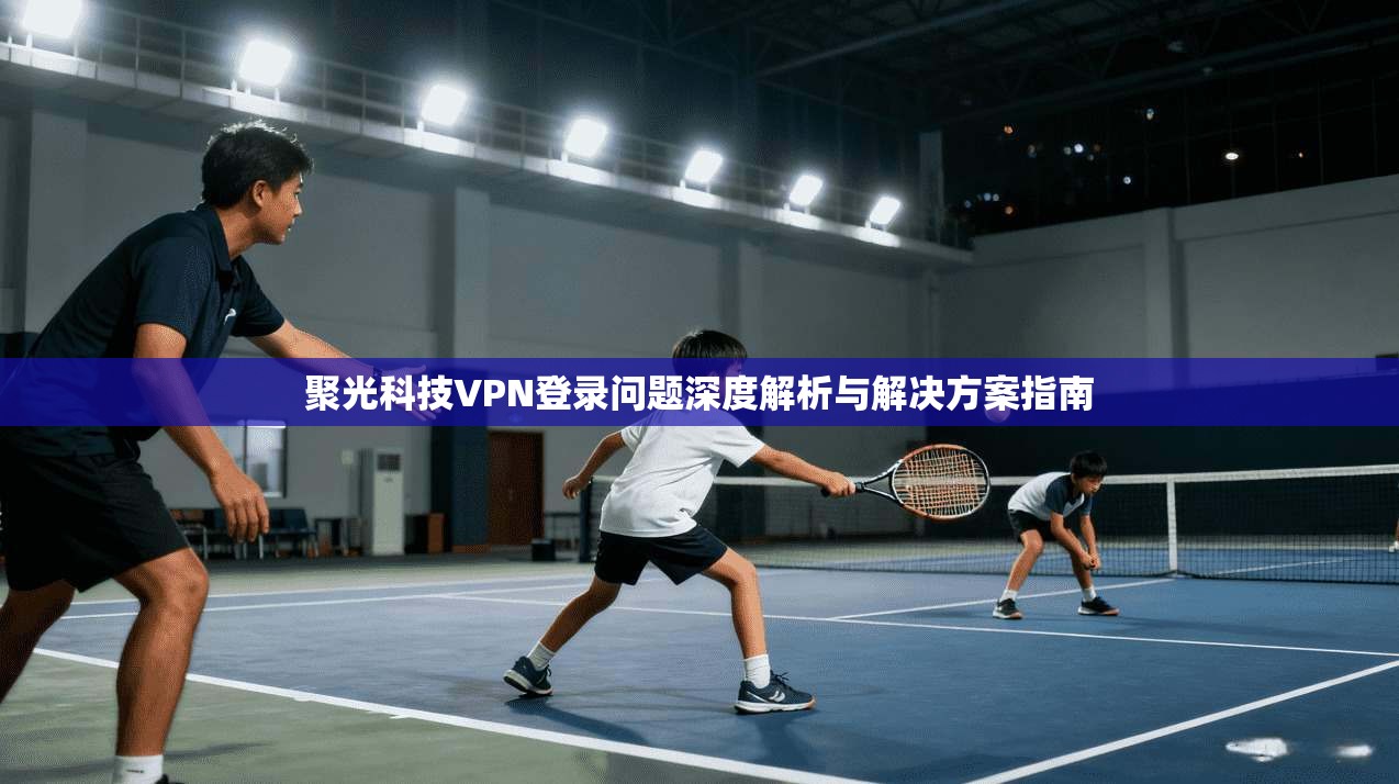 聚光科技VPN登录问题深度解析与解决方案指南