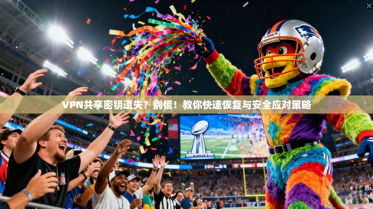 VPN共享密钥遗失？别慌！教你快速恢复与安全应对策略