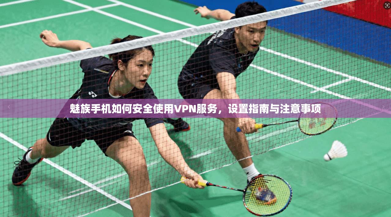 魅族手机如何安全使用VPN服务，设置指南与注意事项