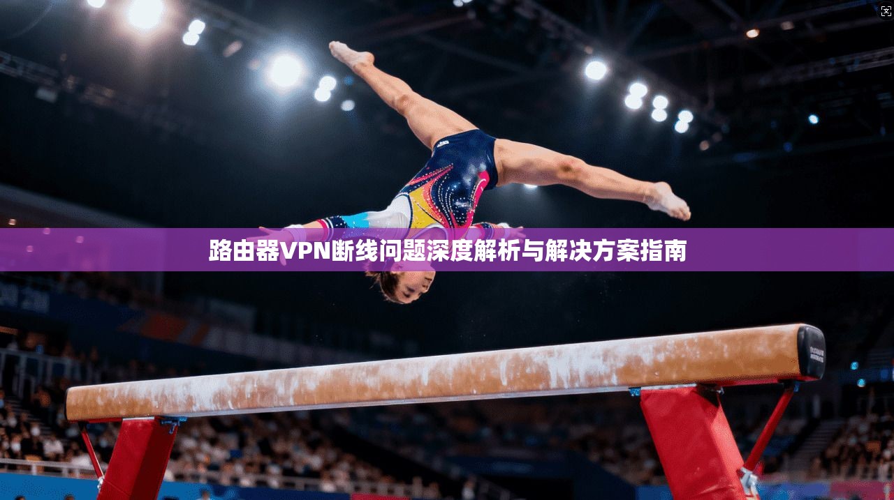 路由器VPN断线问题深度解析与解决方案指南 路由器VPN断线问题深度解析与解决方案指南