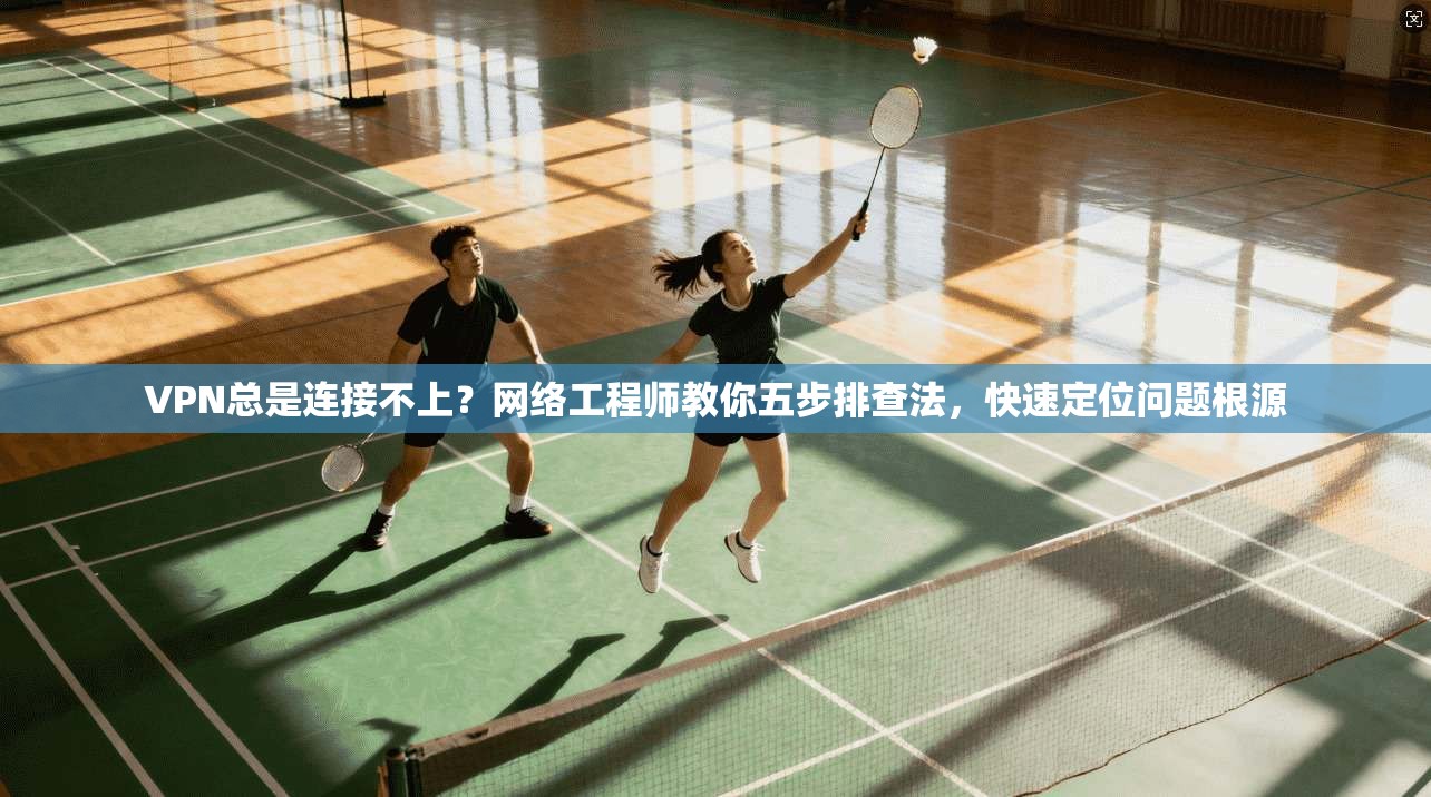 VPN总是连接不上？网络工程师教你五步排查法，快速定位问题根源