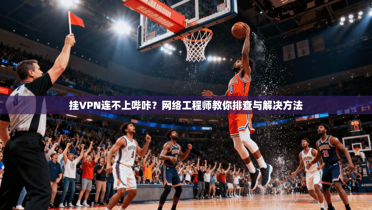 挂VPN连不上哔咔?网络工程师教你排查与解决方法 挂VPN连不上哔咔?网络工程师教你排查与解决方法