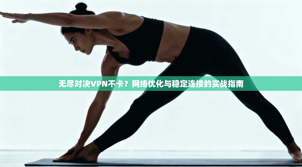 无尽对决VPN不卡？网络优化与稳定连接的实战指南