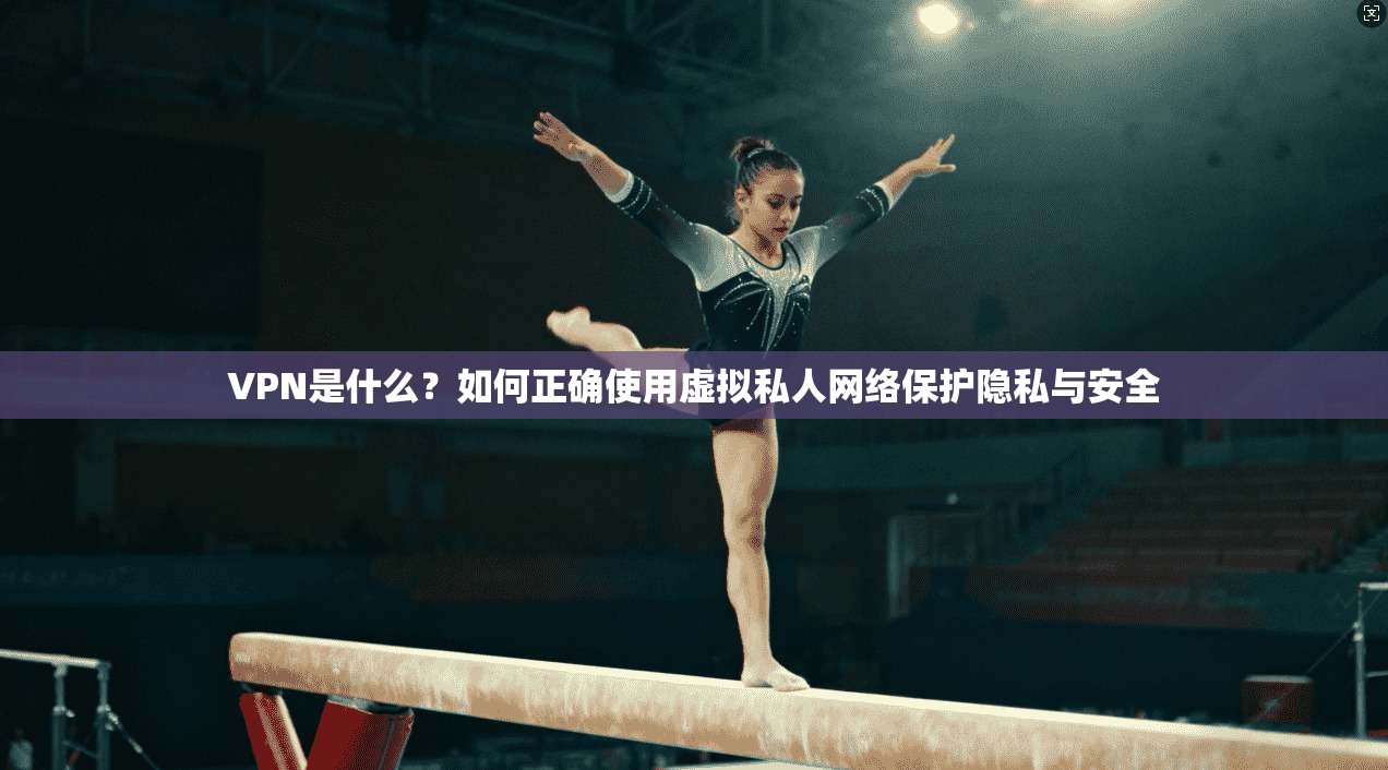 VPN是什么？如何正确使用虚拟私人网络保护隐私与安全
