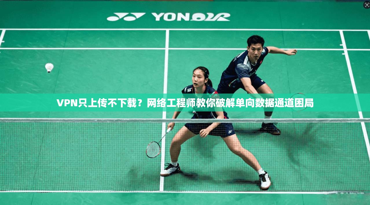 VPN只上传不下载？网络工程师教你破解单向数据通道困局