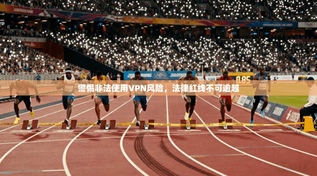 警惕非法使用VPN风险，法律红线不可逾越
