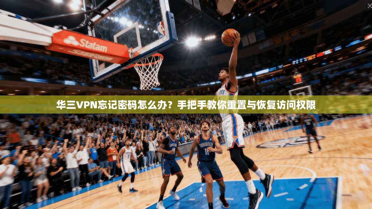 华三VPN忘记密码怎么办？手把手教你重置与恢复访问权限