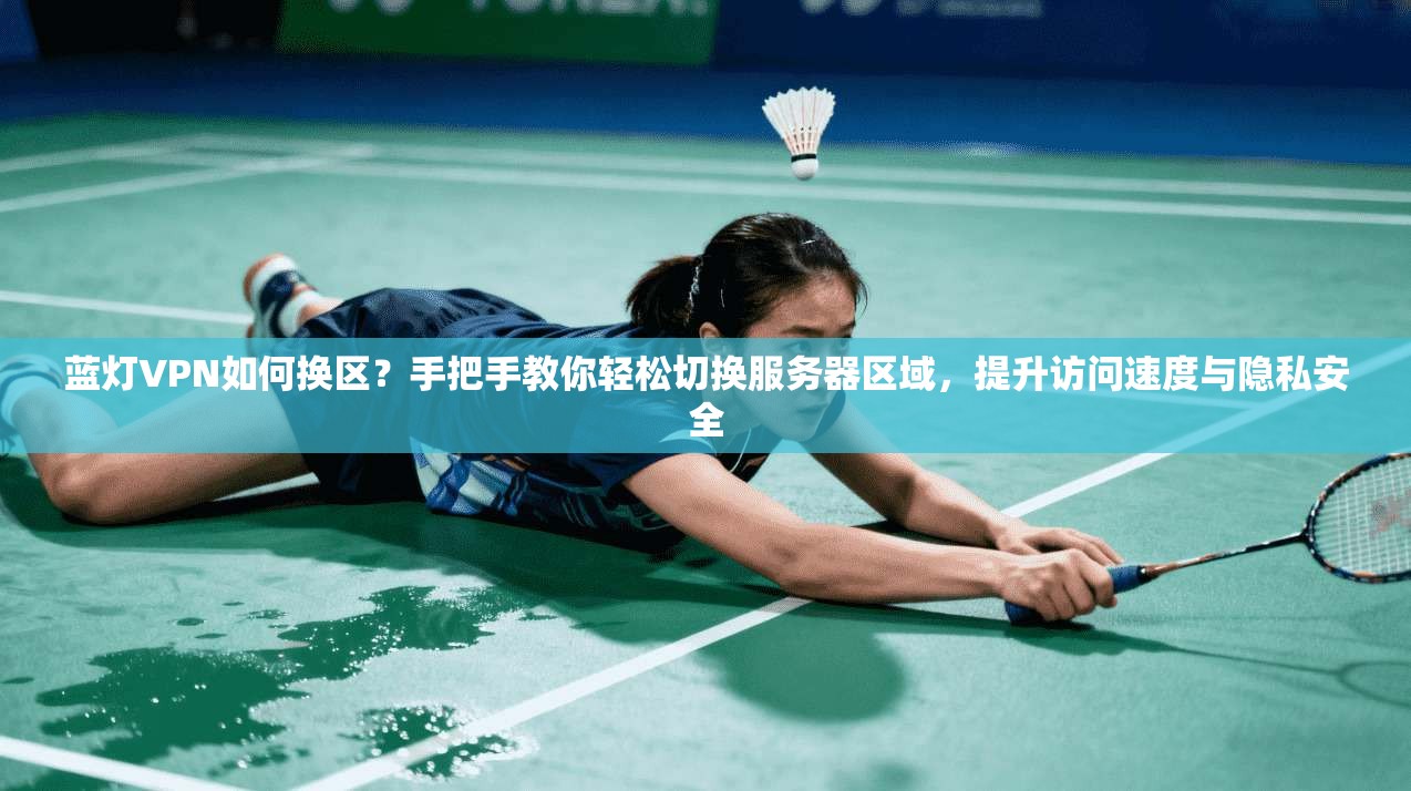 蓝灯VPN如何换区？手把手教你轻松切换服务器区域，提升访问速度与隐私安全