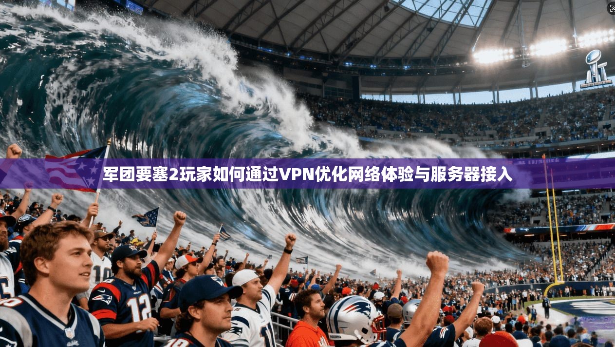军团要塞2玩家如何通过VPN优化网络体验与服务器接入 军团要塞2玩家如何通过VPN优化网络体验与服务器接入