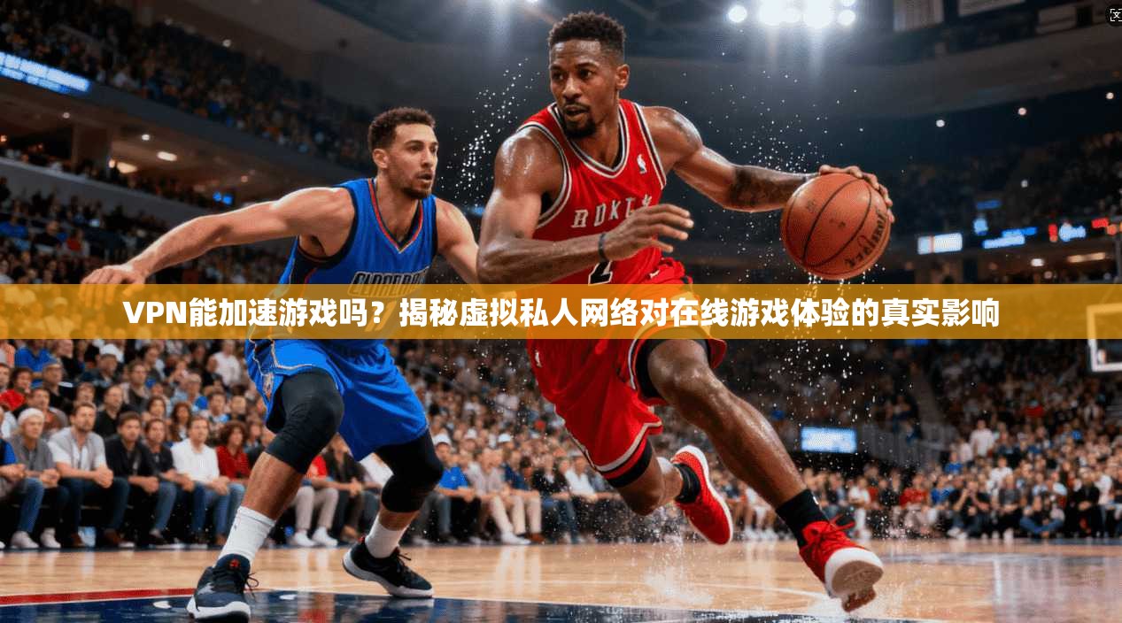 VPN能加速游戏吗？揭秘虚拟私人网络对在线游戏体验的真实影响