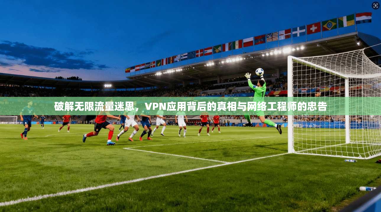 破解无限流量迷思,VPN应用背后的真相与网络工程师的忠告 破解无限流量迷思,VPN应用背后的真相与网络工程师的忠告