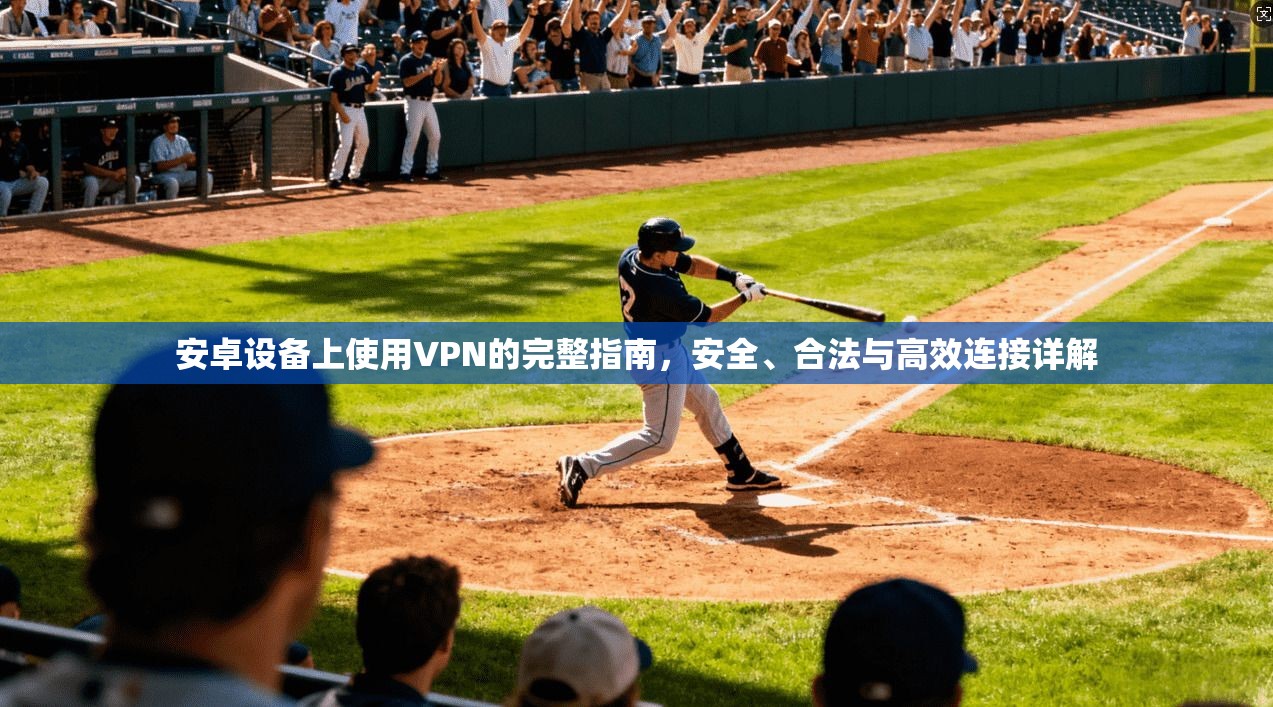 安卓设备上使用VPN的完整指南，安全、合法与高效连接详解