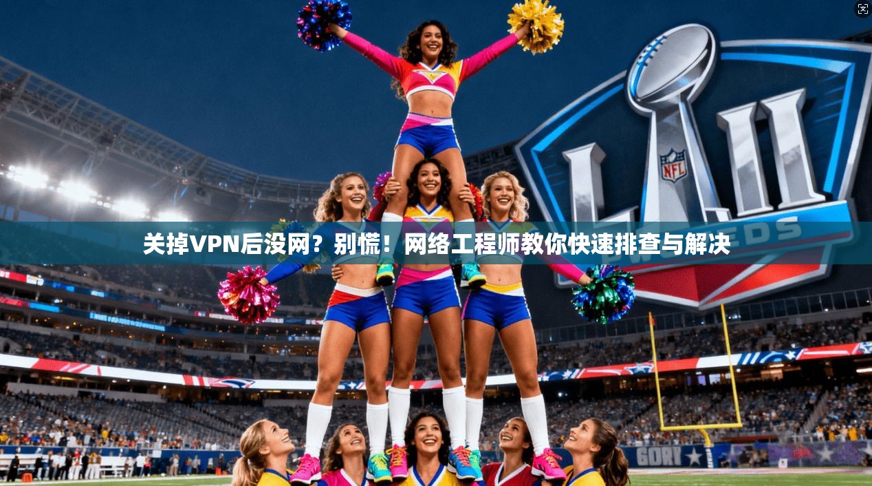 关掉VPN后没网？别慌！网络工程师教你快速排查与解决