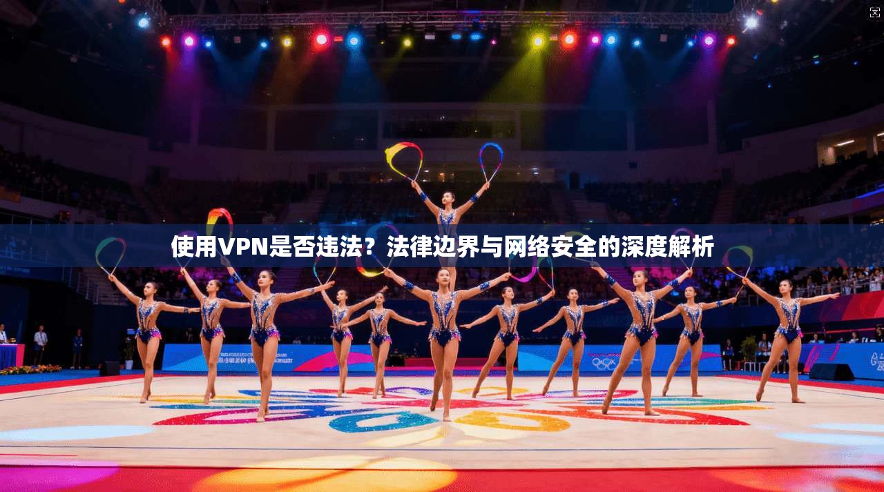 使用VPN是否违法？法律边界与网络安全的深度解析
