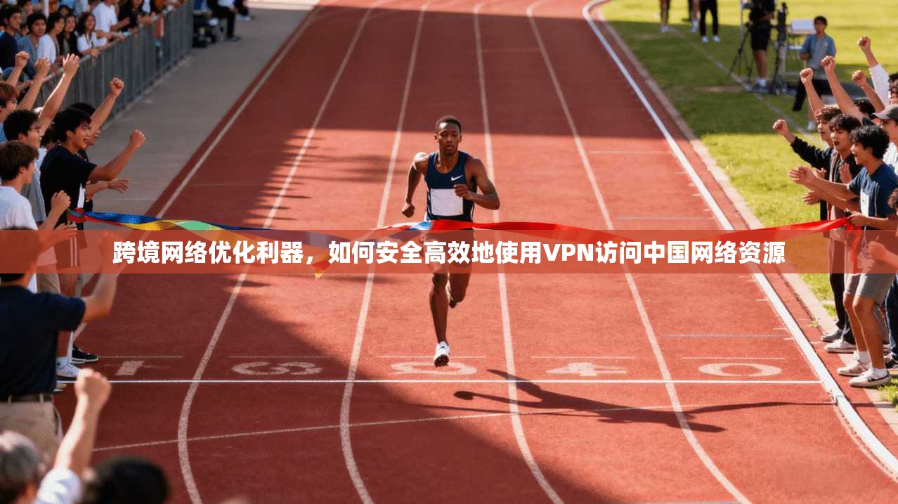 跨境网络优化利器，如何安全高效地使用VPN访问中国网络资源