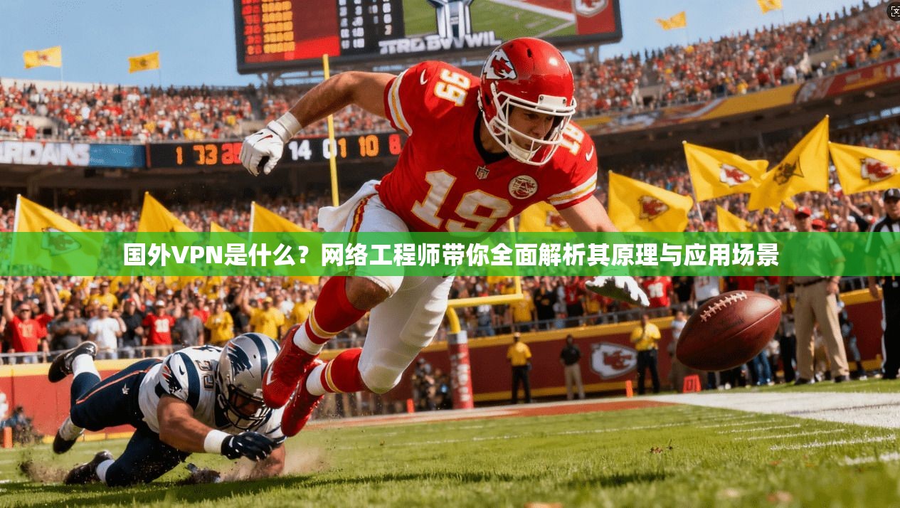 国外VPN是什么？网络工程师带你全面解析其原理与应用场景