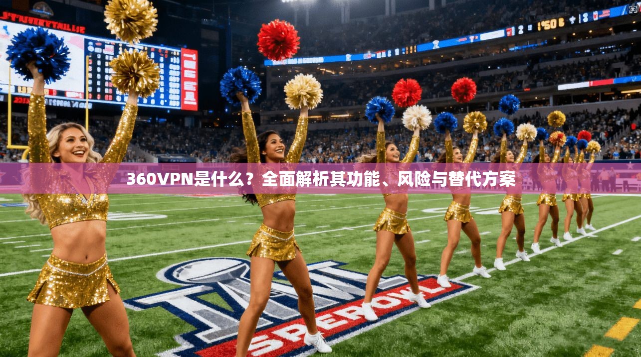 360VPN是什么?全面解析其功能、风险与替代方案 360VPN是什么?全面解析其功能、风险与替代方案