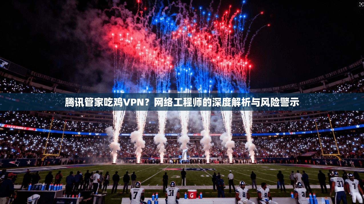 腾讯管家吃鸡VPN？网络工程师的深度解析与风险警示