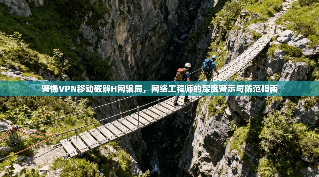 警惕VPN移动破解H网骗局，网络工程师的深度警示与防范指南