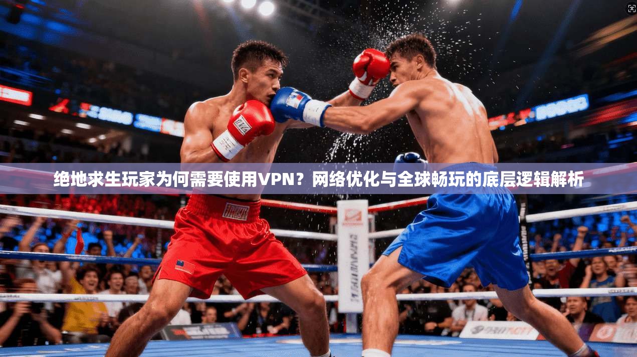 绝地求生玩家为何需要使用VPN？网络优化与全球畅玩的底层逻辑解析