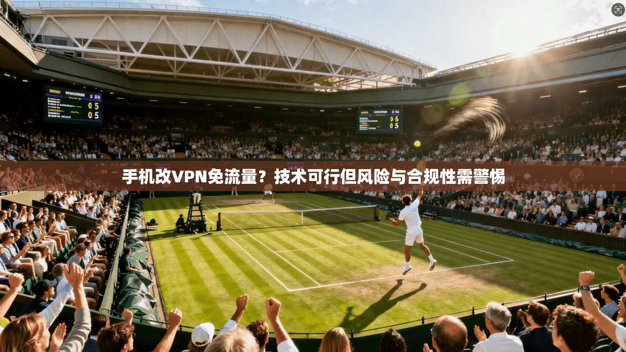手机改VPN免流量？技术可行但风险与合规性需警惕