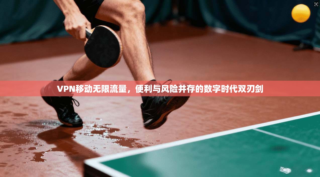 VPN移动无限流量，便利与风险并存的数字时代双刃剑