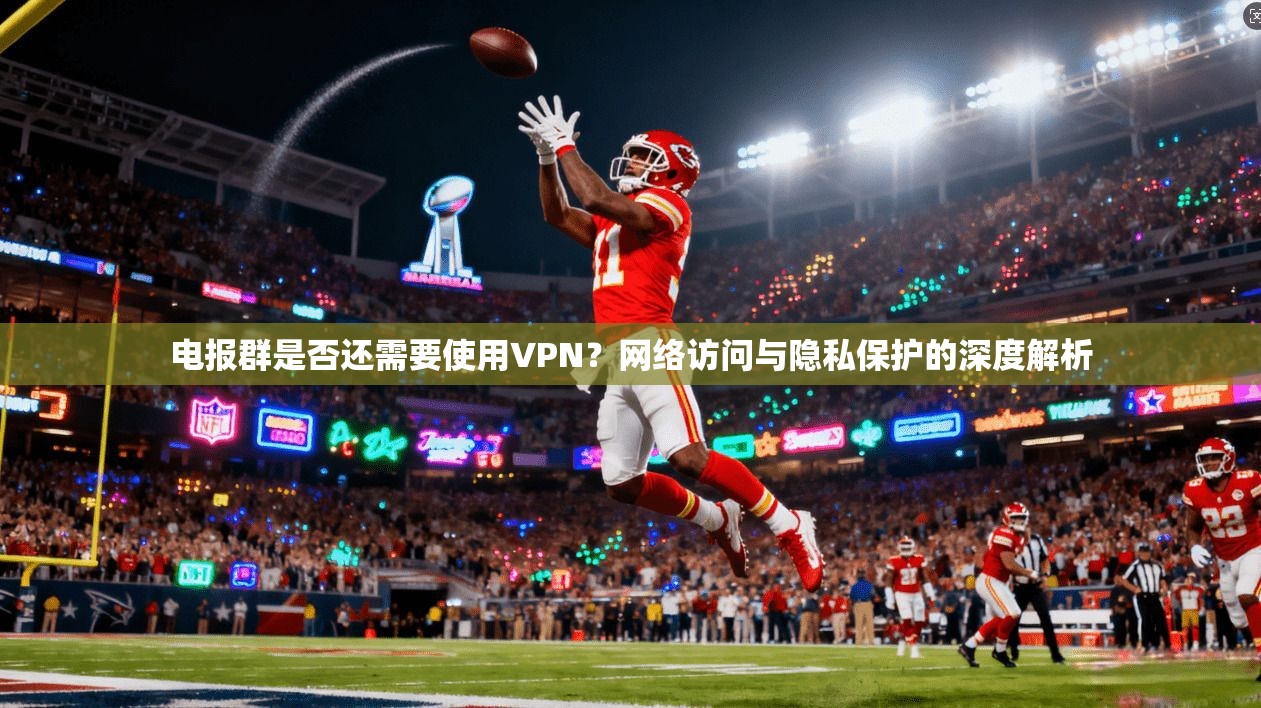 电报群是否还需要使用VPN？网络访问与隐私保护的深度解析