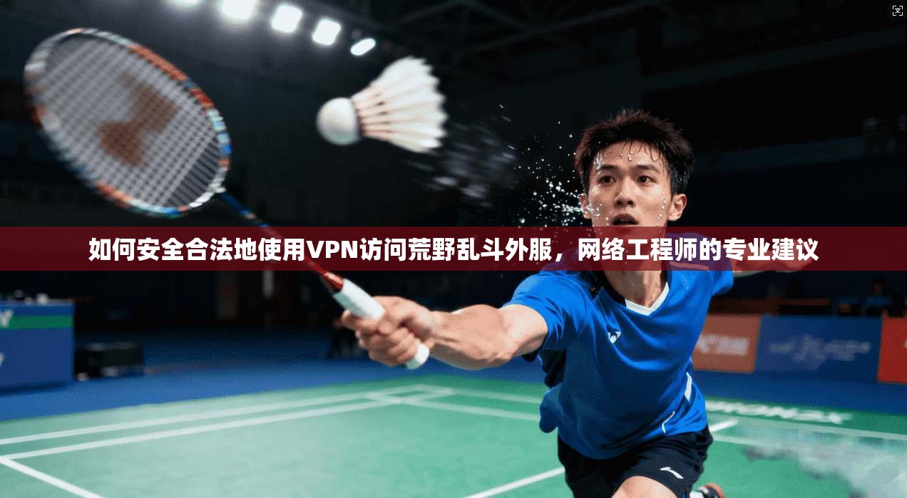 如何安全合法地使用VPN访问荒野乱斗外服，网络工程师的专业建议