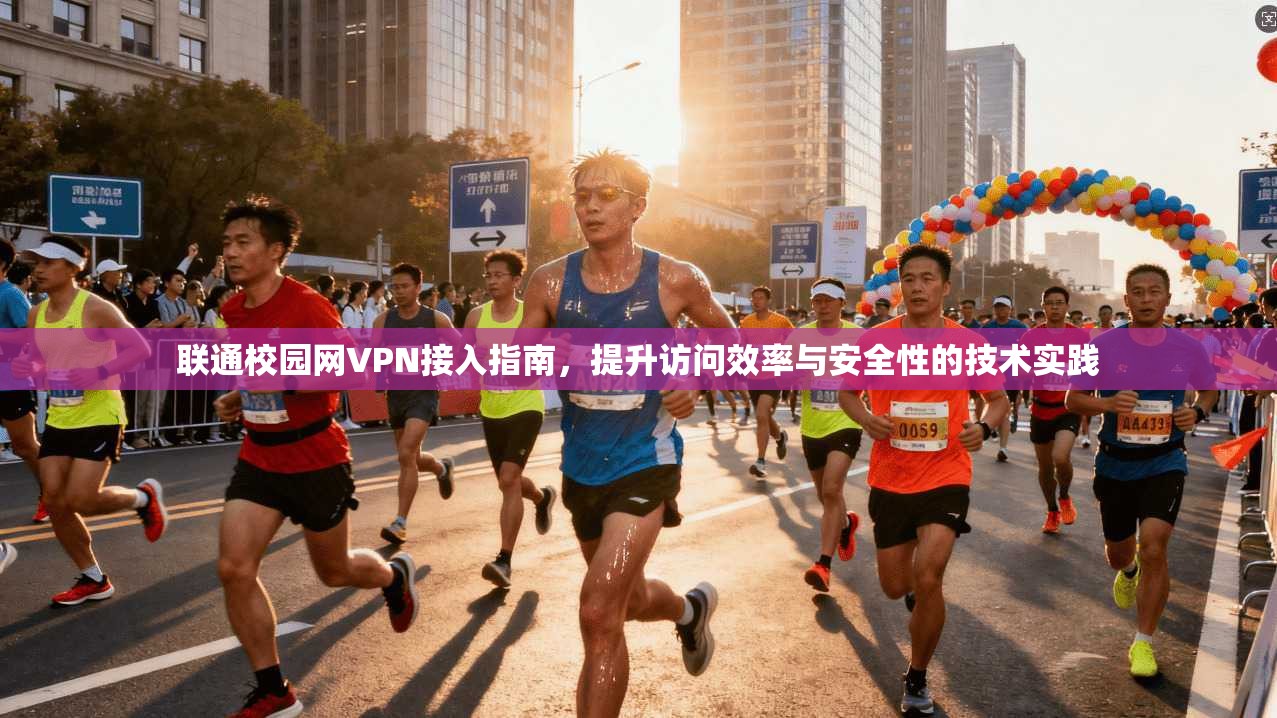 联通校园网VPN接入指南，提升访问效率与安全性的技术实践