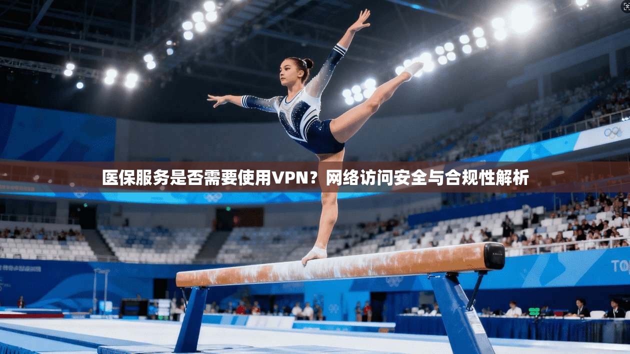医保服务是否需要使用VPN?网络访问安全与合规性解析 医保服务是否需要使用VPN?网络访问安全与合规性解析