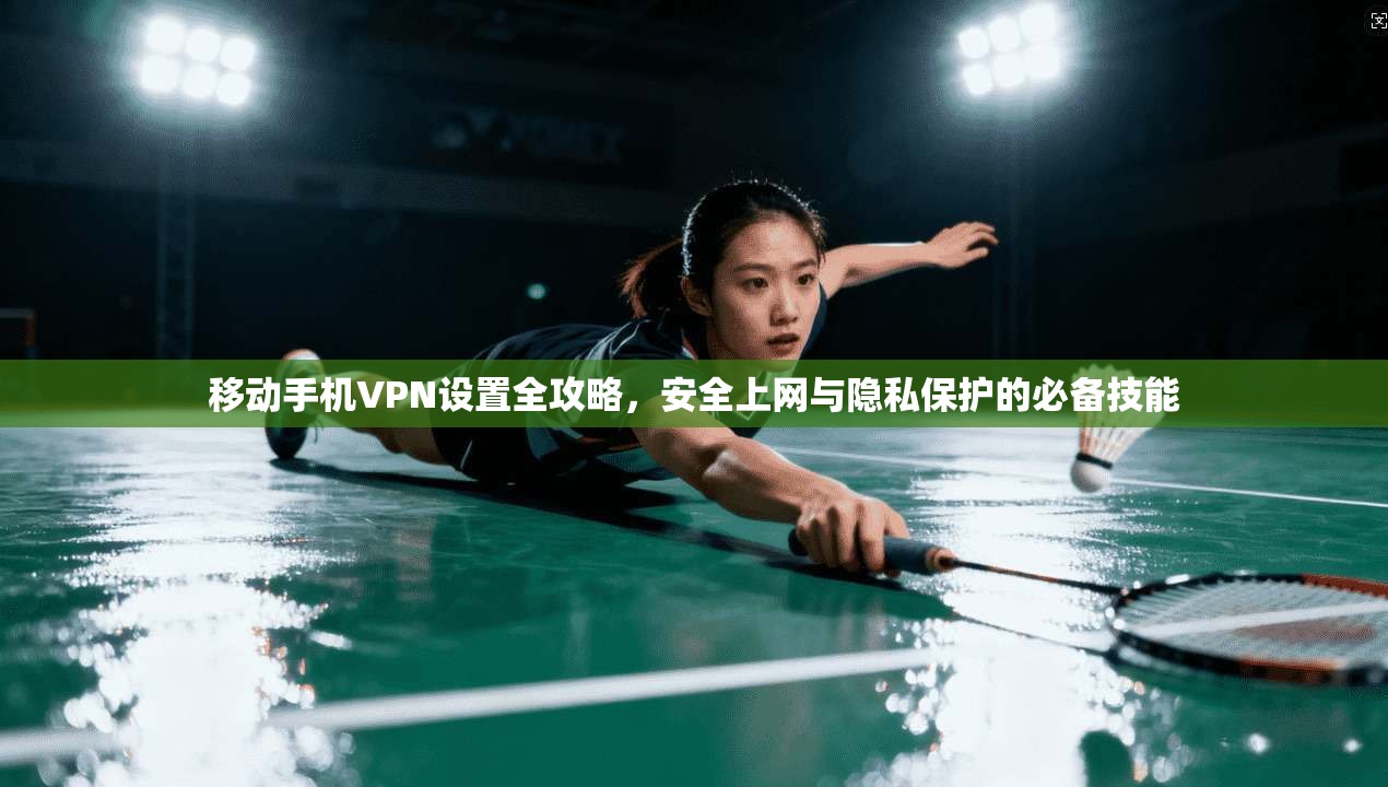 移动手机VPN设置全攻略，安全上网与隐私保护的必备技能