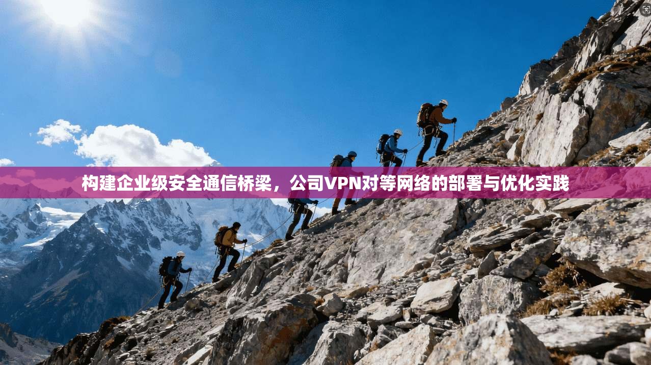 构建企业级安全通信桥梁,公司VPN对等网络的部署与优化实践 构建企业级安全通信桥梁,公司VPN对等网络的部署与优化实践