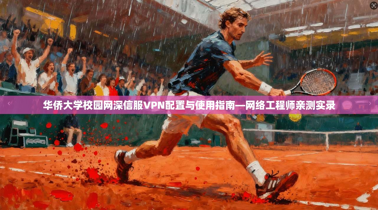 华侨大学校园网深信服VPN配置与使用指南—网络工程师亲测实录