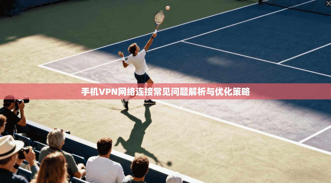 手机VPN网络连接常见问题解析与优化策略