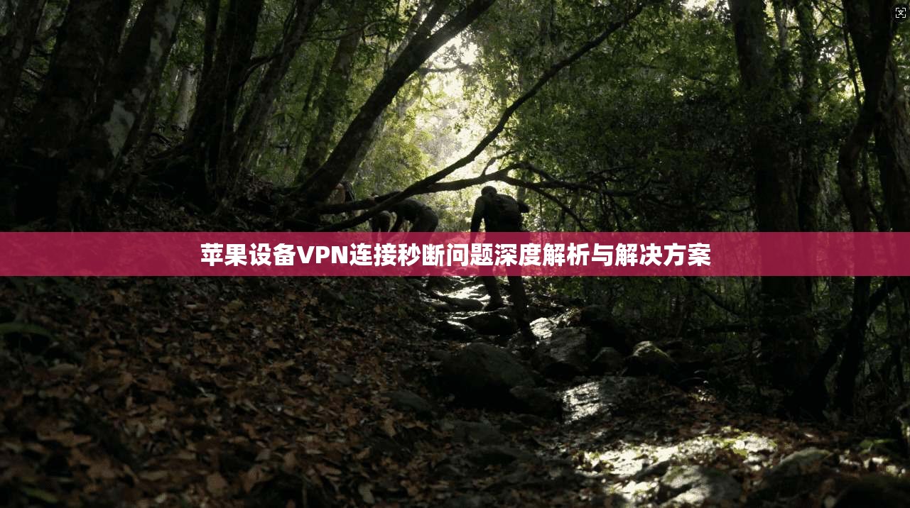 苹果设备VPN连接秒断问题深度解析与解决方案