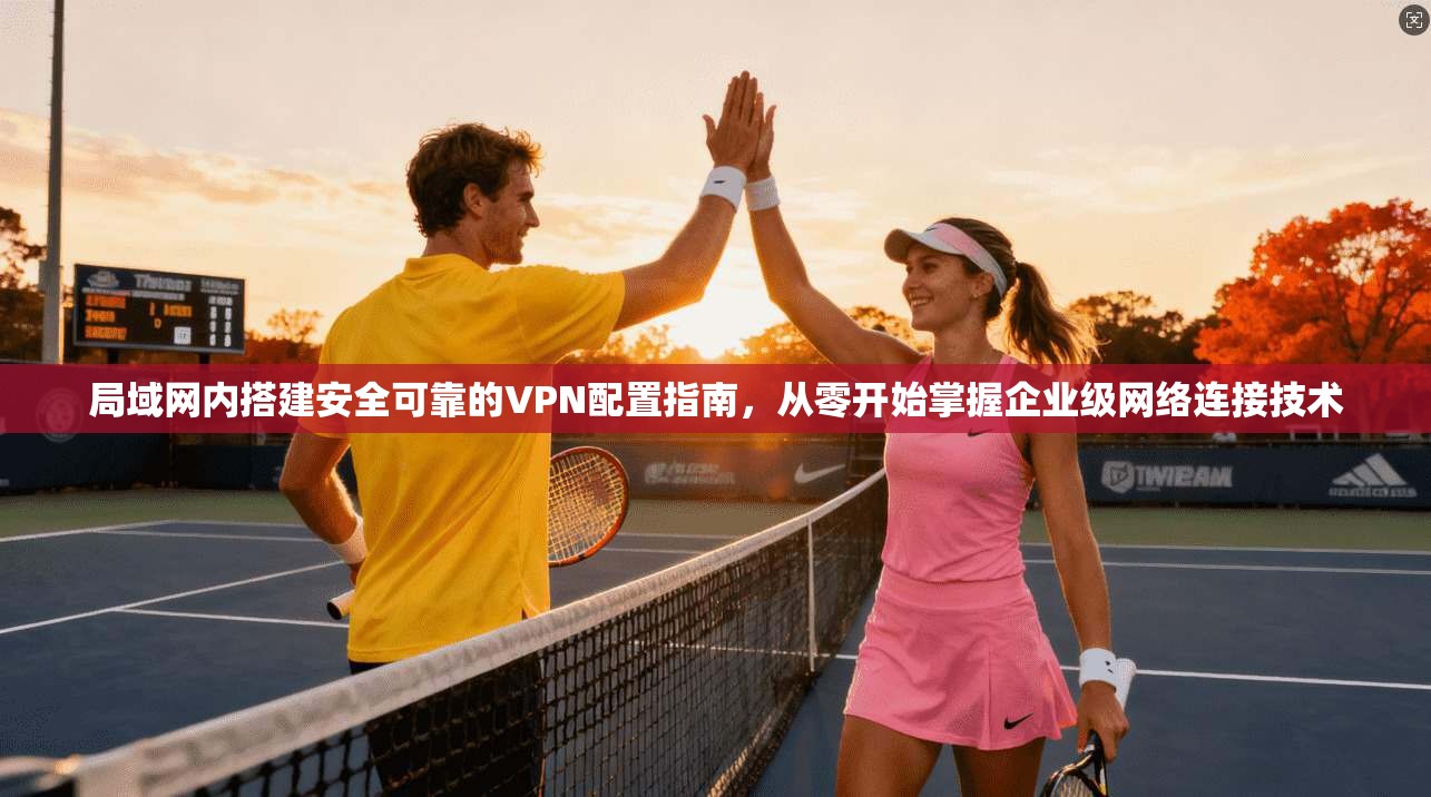 局域网内搭建安全可靠的VPN配置指南，从零开始掌握企业级网络连接技术