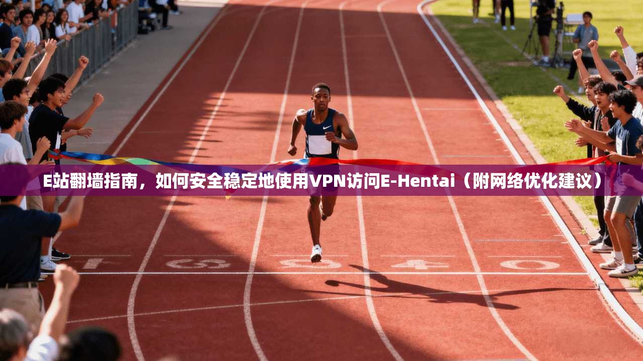 E站翻墙指南，如何安全稳定地使用VPN访问E-Hentai（附网络优化建议）