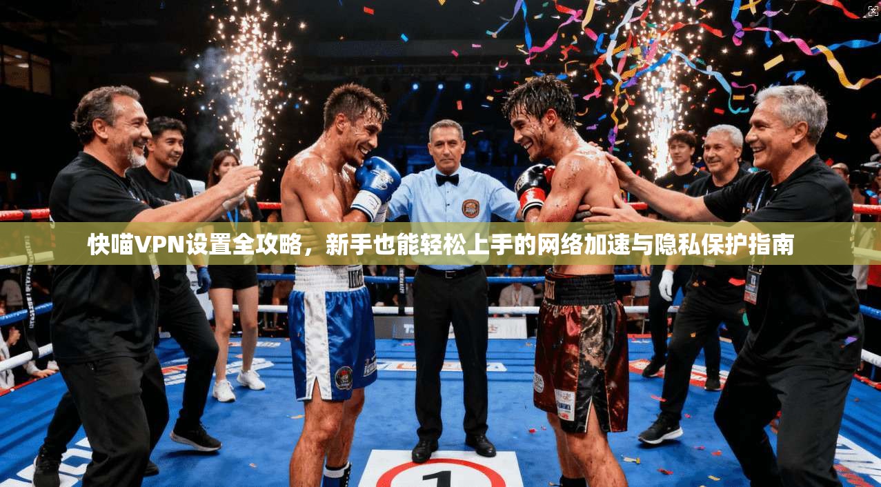 快喵VPN设置全攻略，新手也能轻松上手的网络加速与隐私保护指南