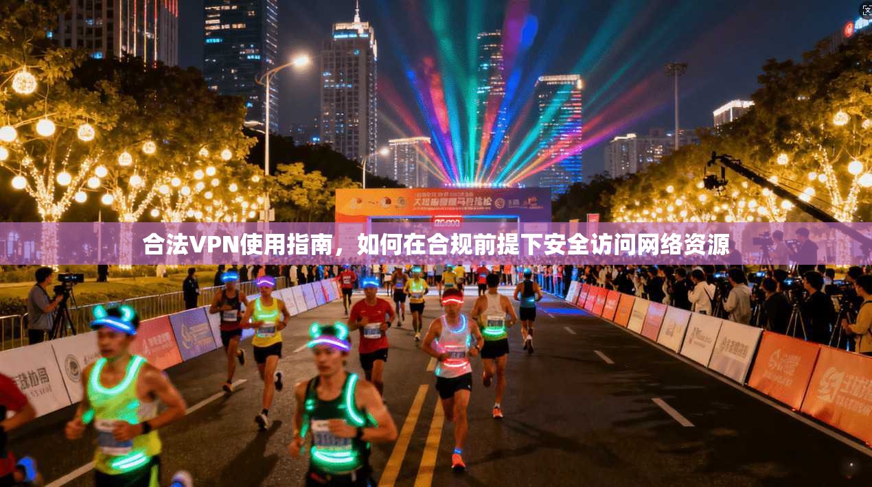 合法VPN使用指南，如何在合规前提下安全访问网络资源
