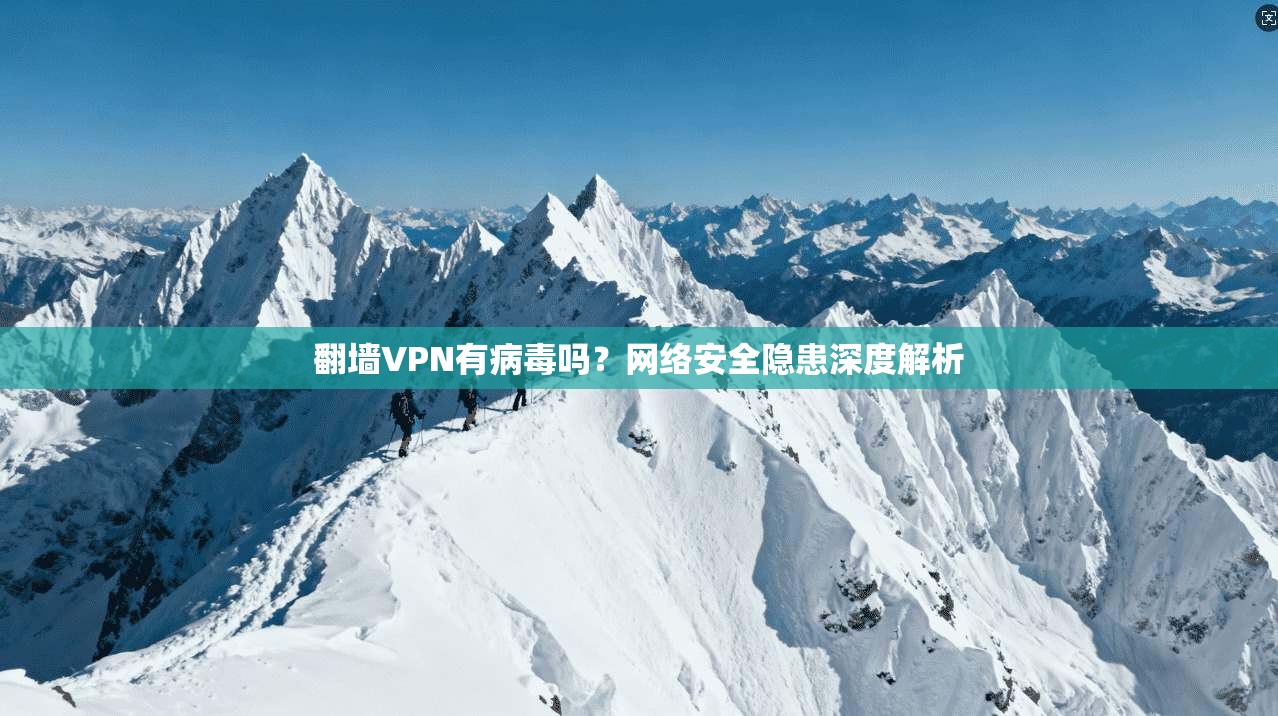 翻墙VPN有病毒吗？网络安全隐患深度解析