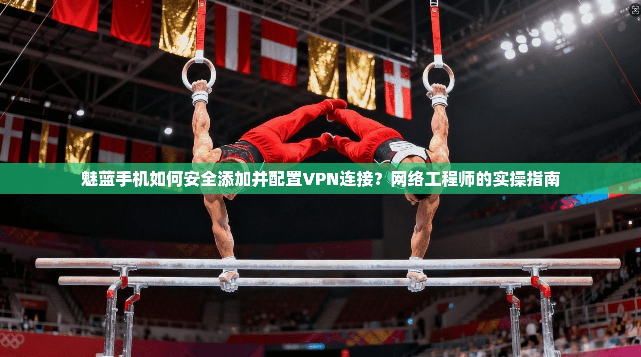 魅蓝手机如何安全添加并配置VPN连接?网络工程师的实操指南 魅蓝手机如何安全添加并配置VPN连接?网络工程师的实操指南