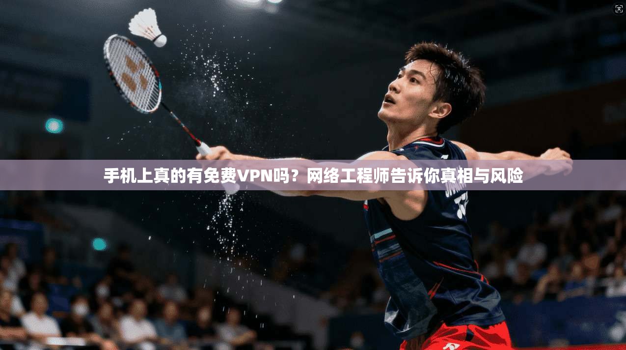 手机上真的有免费VPN吗？网络工程师告诉你真相与风险