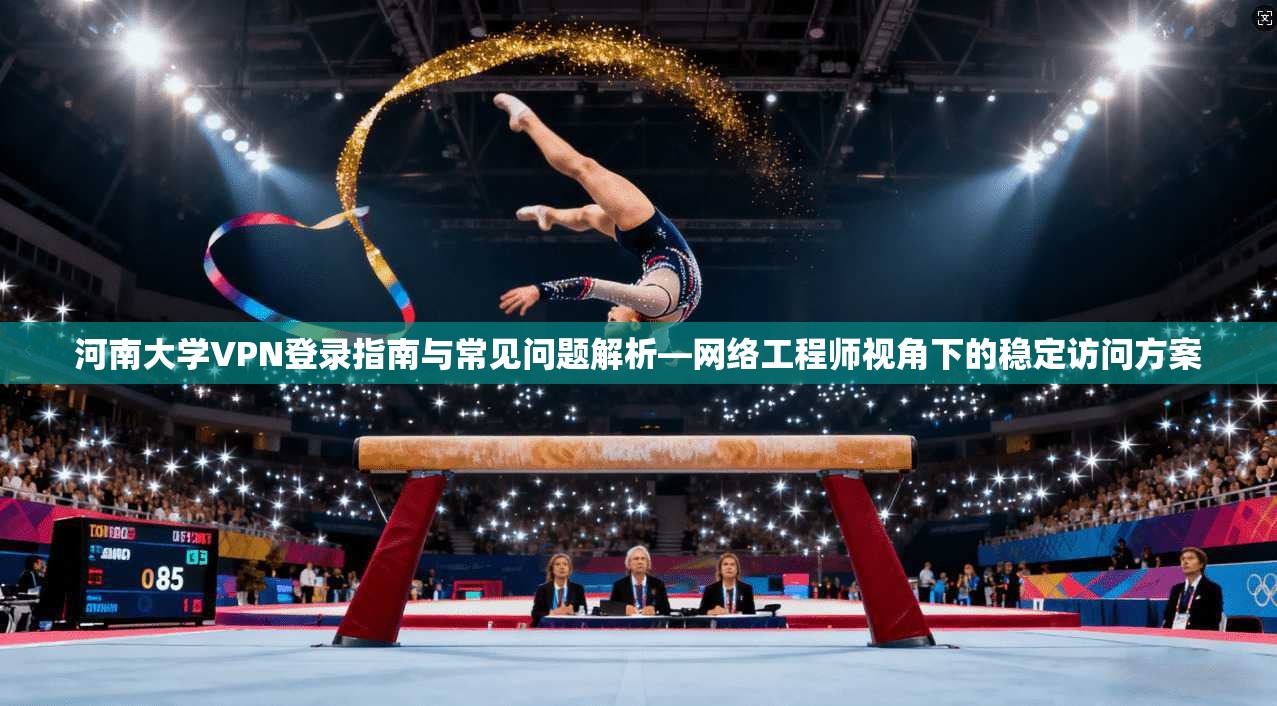 河南大学VPN登录指南与常见问题解析—网络工程师视角下的稳定访问方案
