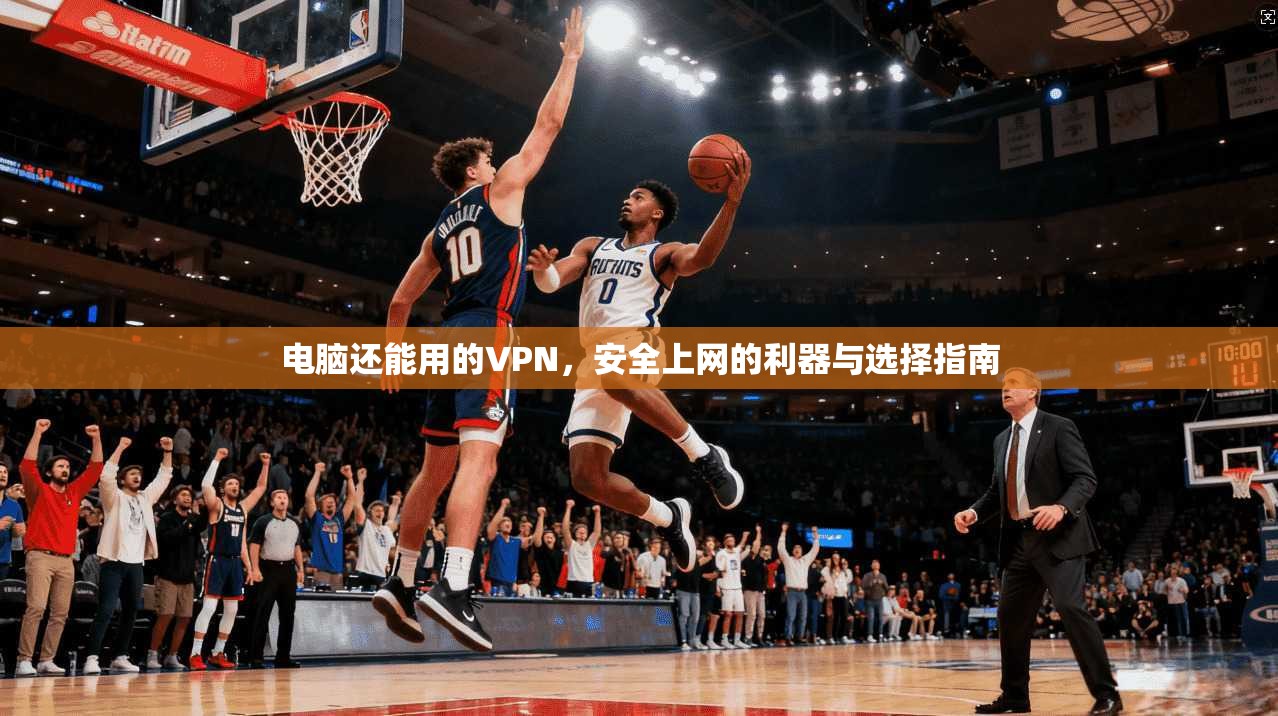 电脑还能用的VPN，安全上网的利器与选择指南