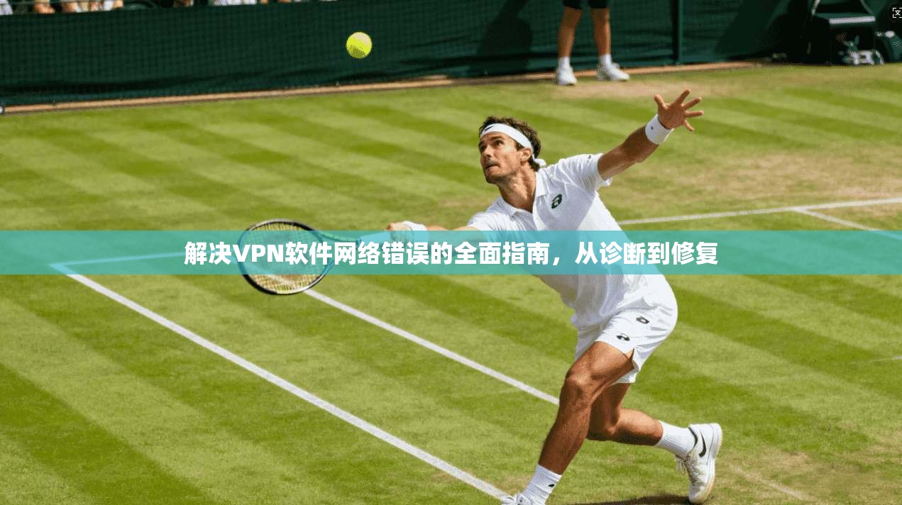 解决VPN软件网络错误的全面指南，从诊断到修复