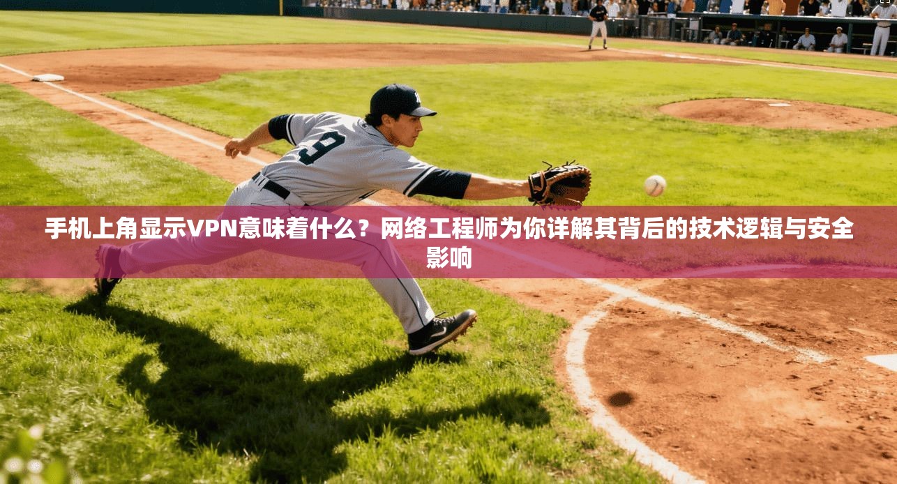 手机上角显示VPN意味着什么？网络工程师为你详解其背后的技术逻辑与安全影响