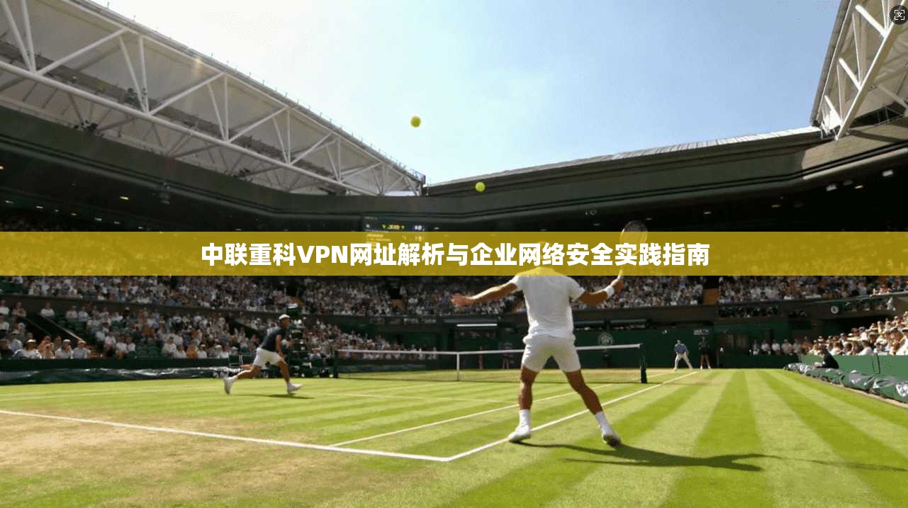 中联重科VPN网址解析与企业网络安全实践指南
