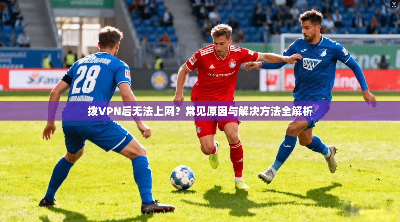 拨VPN后无法上网？常见原因与解决方法全解析